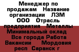 Менеджер по продажам › Название организации ­ ЛЗМ, ООО › Отрасль предприятия ­ Металлы › Минимальный оклад ­ 1 - Все города Работа » Вакансии   . Мордовия респ.,Саранск г.